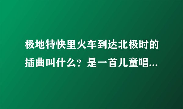 极地特快里火车到达北极时的插曲叫什么？是一首儿童唱的英文歌，里面有呜呜、噗噗、bangbangb