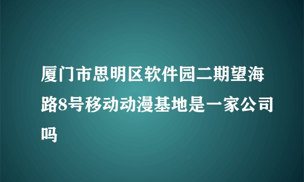 厦门市思明区软件园二期望海路8号移动动漫基地是一家公司吗