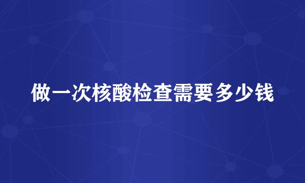 做一次核酸检查需要多少钱
