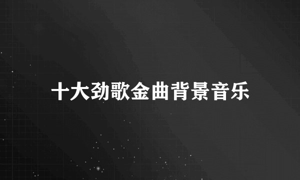 十大劲歌金曲背景音乐