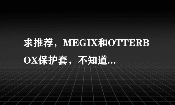 求推荐，MEGIX和OTTERBOX保护套，不知道该怎么选择？