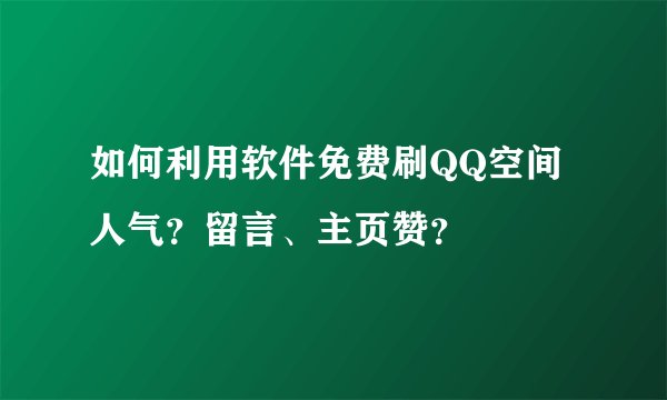 如何利用软件免费刷QQ空间人气？留言、主页赞？