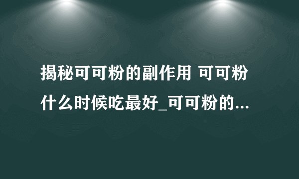 揭秘可可粉的副作用 可可粉什么时候吃最好_可可粉的常见吃法_可可粉的作用具体有哪些
