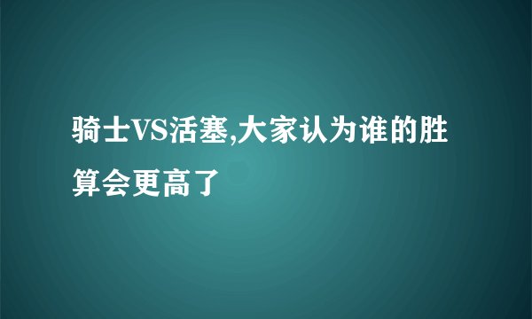 骑士VS活塞,大家认为谁的胜算会更高了