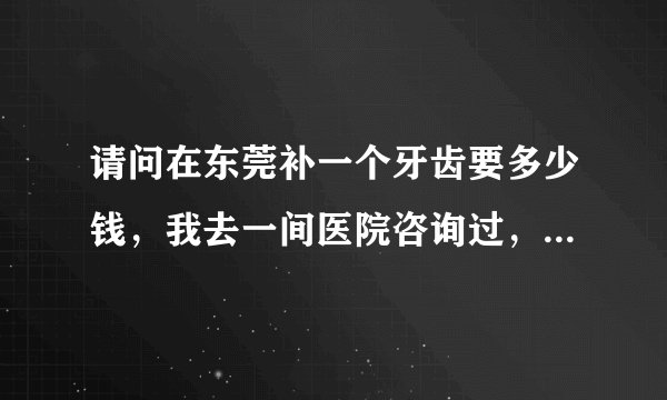 请问在东莞补一个牙齿要多少钱，我去一间医院咨询过，...