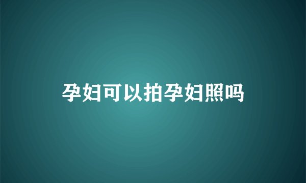孕妇可以拍孕妇照吗