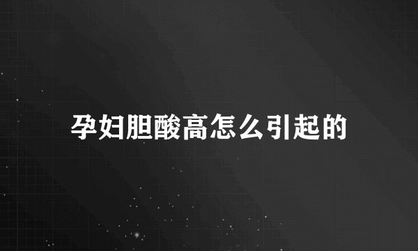 孕妇胆酸高怎么引起的