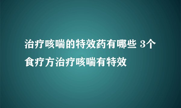 治疗咳喘的特效药有哪些 3个食疗方治疗咳喘有特效