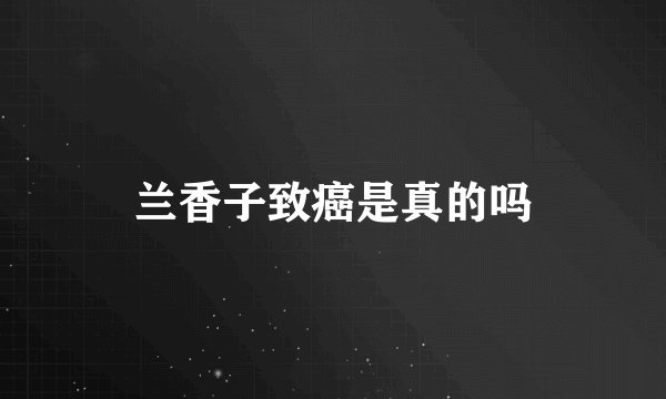 兰香子致癌是真的吗