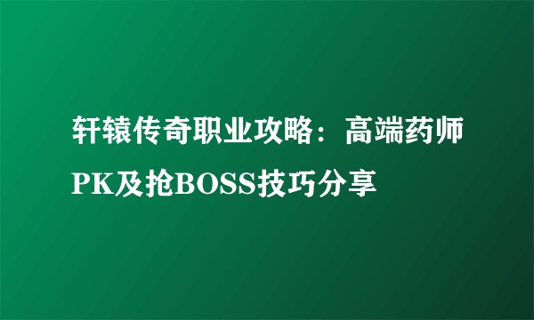 轩辕传奇职业攻略：高端药师PK及抢BOSS技巧分享