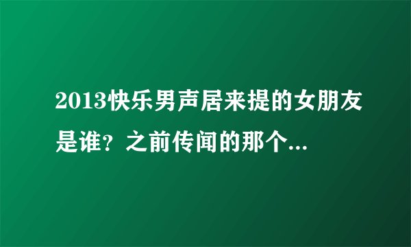 2013快乐男声居来提的女朋友是谁？之前传闻的那个梦儿是不是真的？