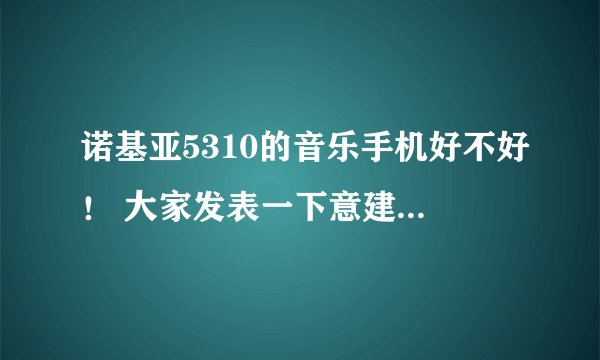 诺基亚5310的音乐手机好不好！ 大家发表一下意建吗！ 我想买又怕不好用！