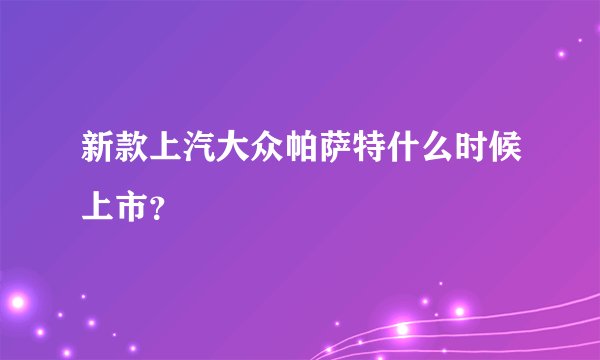 新款上汽大众帕萨特什么时候上市？