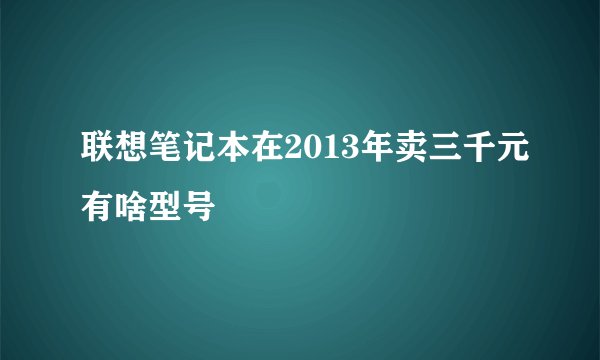联想笔记本在2013年卖三千元有啥型号