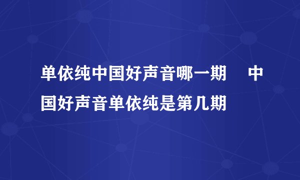 单依纯中国好声音哪一期    中国好声音单依纯是第几期