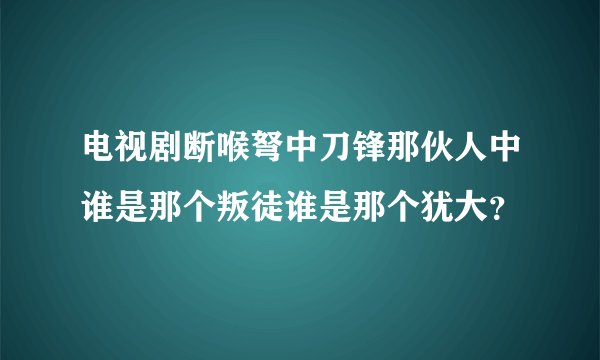 电视剧断喉弩中刀锋那伙人中谁是那个叛徒谁是那个犹大？