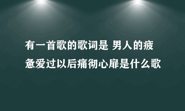 有一首歌的歌词是 男人的疲惫爱过以后痛彻心扉是什么歌