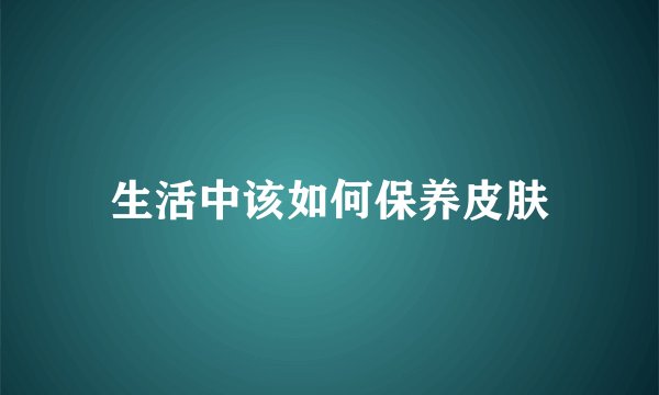 生活中该如何保养皮肤