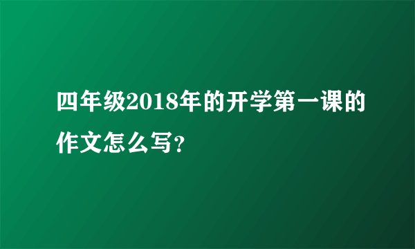 四年级2018年的开学第一课的作文怎么写？