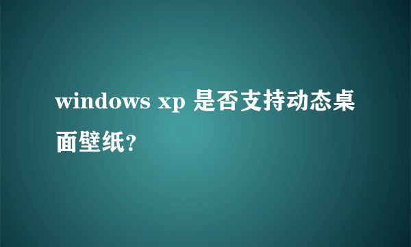 windows xp 是否支持动态桌面壁纸？