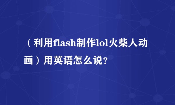 （利用flash制作lol火柴人动画）用英语怎么说？