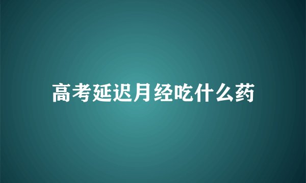 高考延迟月经吃什么药