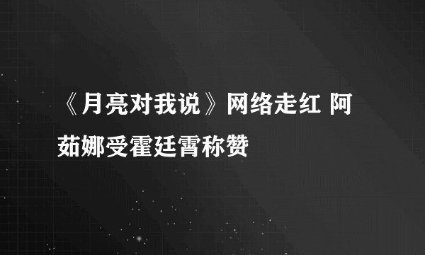 《月亮对我说》网络走红 阿茹娜受霍廷霄称赞