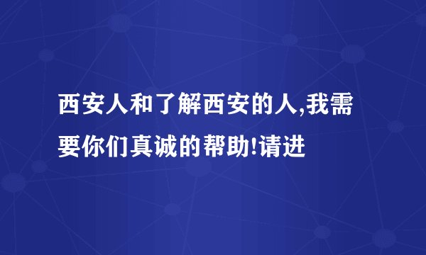 西安人和了解西安的人,我需要你们真诚的帮助!请进