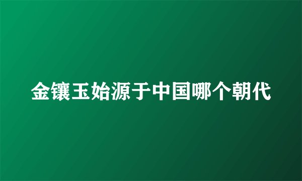 金镶玉始源于中国哪个朝代