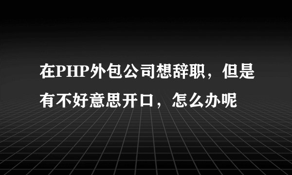 在PHP外包公司想辞职，但是有不好意思开口，怎么办呢