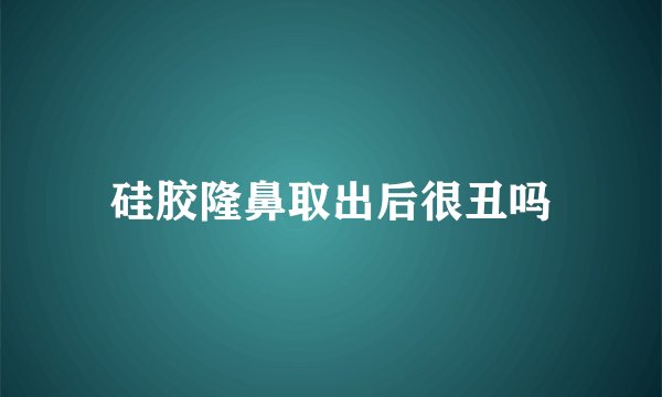 硅胶隆鼻取出后很丑吗