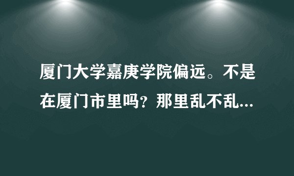 厦门大学嘉庚学院偏远。不是在厦门市里吗？那里乱不乱啊，听说民办的找工作不收
