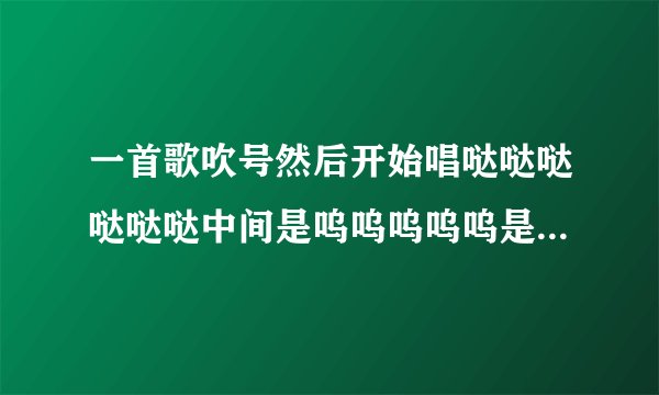 一首歌吹号然后开始唱哒哒哒哒哒哒中间是呜呜呜呜呜是什么歌（好像是