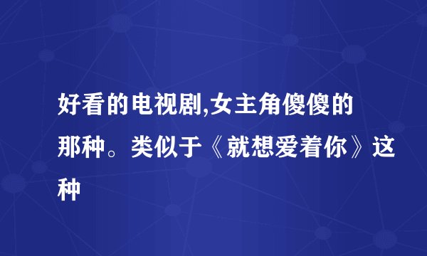 好看的电视剧,女主角傻傻的那种。类似于《就想爱着你》这种