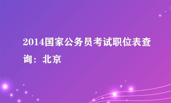 2014国家公务员考试职位表查询：北京