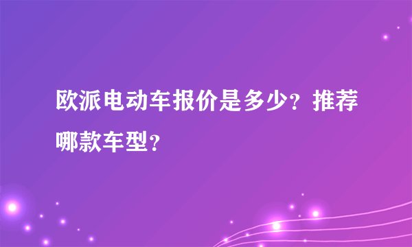 欧派电动车报价是多少？推荐哪款车型？