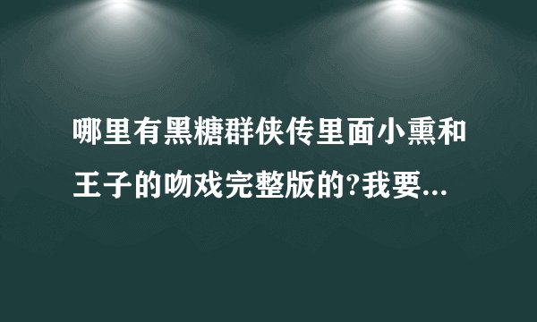 哪里有黑糖群侠传里面小熏和王子的吻戏完整版的?我要完整版的!