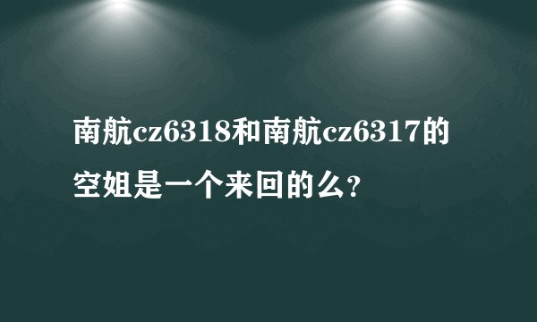 南航cz6318和南航cz6317的空姐是一个来回的么？