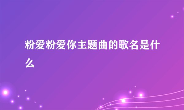 粉爱粉爱你主题曲的歌名是什么