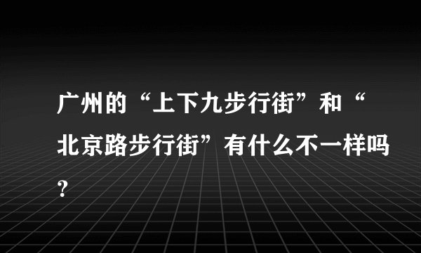 广州的“上下九步行街”和“北京路步行街”有什么不一样吗？