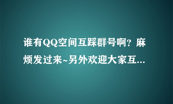 谁有QQ空间互踩群号啊？麻烦发过来~另外欢迎大家互踩，踩时请备注，有踩必回~