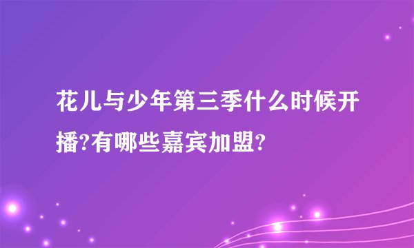 花儿与少年第三季什么时候开播?有哪些嘉宾加盟?