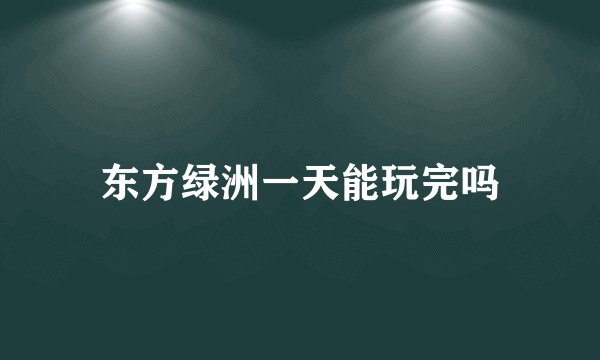 东方绿洲一天能玩完吗