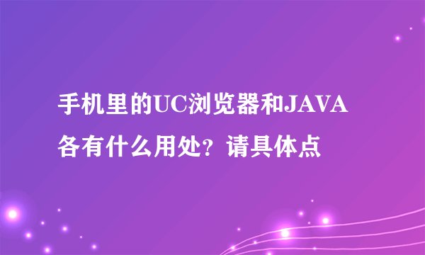 手机里的UC浏览器和JAVA各有什么用处？请具体点