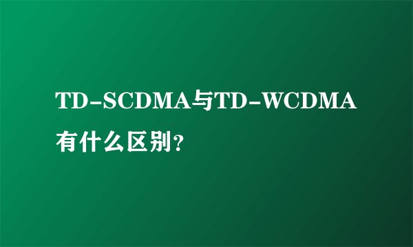 TD-SCDMA与TD-WCDMA有什么区别？