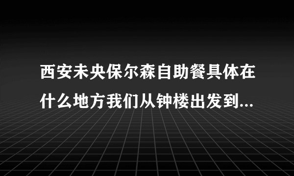 西安未央保尔森自助餐具体在什么地方我们从钟楼出发到保尔森怎么走？