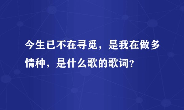 今生已不在寻觅，是我在做多情种，是什么歌的歌词？