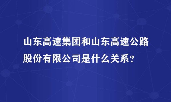 山东高速集团和山东高速公路股份有限公司是什么关系？