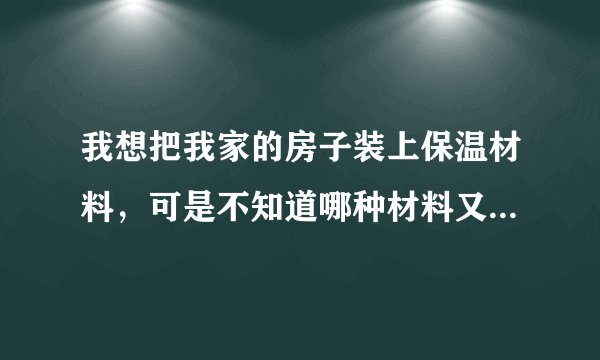 我想把我家的房子装上保温材料，可是不知道哪种材料又保温又防火？