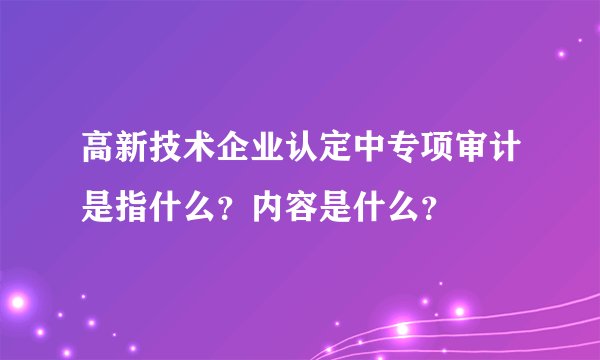 高新技术企业认定中专项审计是指什么？内容是什么？